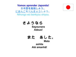 Vamos aprender Japonês! 日本語を勉強しよう。 にほんご を べんきょう しよう。 Nihongo wo benkyou shiyou. さようなら 　   Sayounara Adeus! また　あした。   Mata ashita Até amanhã! 