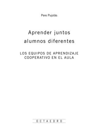 Pere Pujolàs
Aprender juntos
alumnos diferentes
LOS EQUIPOS DE APRENDIZAJE
COOPERATIVO EN EL AULA
O C T A E D R O
 