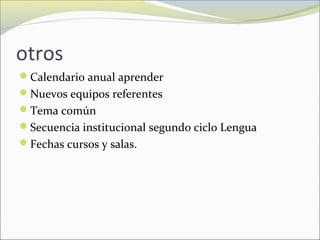 otros
Calendario anual aprender
Nuevos equipos referentes
Tema común
Secuencia institucional segundo ciclo Lengua
Fechas cursos y salas.
 