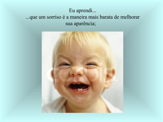 Eu aprendi... ...que um sorriso é a maneira mais barata de melhorar sua aparência;    