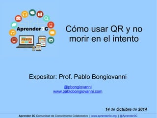 Cómo usar QR y no 
morir en el intento 
Expositor: Prof. Pablo Bongiovanni 
@pbongiovanni 
www.pablobongiovanni.com 
14 de Octubre de 2014 
Aprender 3C Comunidad de Conocimiento Colaborativo | www.aprender3c.org | @Aprender3C 
 