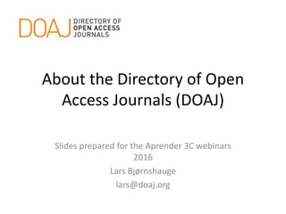 About the Directory of Open
Access Journals (DOAJ)
Slides prepared for the Aprender 3C webinars
September 2016
Lars Bjørnshauge
lars@doaj.org
 
