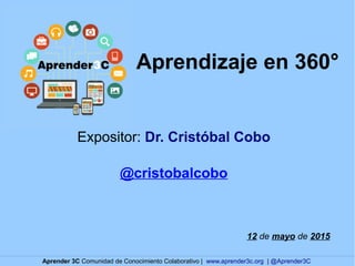 Aprendizaje en 360°
Expositor: Dr. Cristóbal Cobo
@cristobalcobo
12 de mayo de 2015
Aprender 3C Comunidad de Conocimiento Colaborativo | www.aprender3c.org | @Aprender3C
 