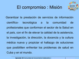 El compromiso : Misión
Garantizar la prestación de servicios de información
científico- tecnológica a la comunidad de
prof...