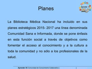 Planes
La Biblioteca Médica Nacional ha incluido en sus
planes estratégicos 2015- 2017 una línea denominada
Comunidad Sana...