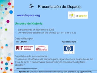 5- Presentación de Dspace.
Aprender 3C Comunidad de Conocimiento Colaborativo | www.aprender3c.org | @Aprender3C
Un poco d...