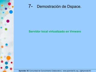 7- Demostración de Dspace.
Aprender 3C Comunidad de Conocimiento Colaborativo | www.aprender3c.org | @Aprender3C
Servidor ...