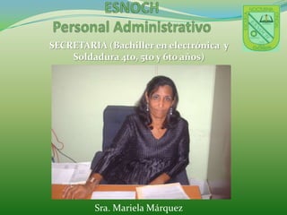 ESNOCHPersonal AdministrativoSECRETARIA (Bachiller en electrónica  y Soldadura 4to, 5to y 6to años)Sra. Mariela Márquez    