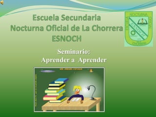 Escuela Secundaria Nocturna Oficial de La ChorreraESNOCH Seminario:  Aprender a  Aprender 