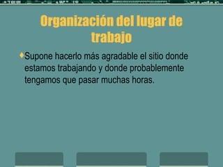 Organización del lugar de trabajo Supone hacerlo más agradable el sitio donde estamos trabajando y donde probablemente tengamos que pasar muchas horas. 