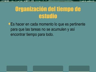 Organización del tiempo de estudio Es hacer en cada momento lo que es pertinente para que las tareas no se acumulen y así encontrar tiempo para todo. 