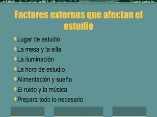 Factores externos que afectan el estudio Lugar de estudio La mesa y la silla La iluminación La hora de estudio Alimentación y sueño El ruido y la música Prepara todo lo necesario 
