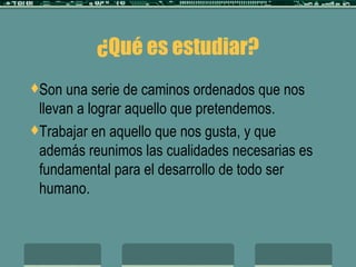 ¿Qué es estudiar? Son una serie de caminos ordenados que nos llevan a lograr aquello que pretendemos. Trabajar en aquello que nos gusta, y que además reunimos las cualidades necesarias es fundamental para el desarrollo de todo ser humano. 