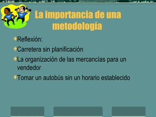 La importancia de una metodología  Reflexión:  Carretera sin planificación La organización de las mercancías para un vendedor Tomar un autobús sin un horario establecido 
