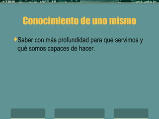 Conocimiento de uno mismo Saber con más profundidad para que servimos y qué somos capaces de hacer. 