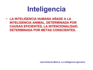 Inteligencia
• LA INTELIGENCIA HUMANA AÑADE A LA
  INTELIGENCIA ANIMAL, DETERMINADA POR
  CAUSAS EFICIENTES, LA INTENCIONALIDAD,
  DETERMINADA POR METAS CONSCIENTES.




                  José Antonio Marina. La inteligencia ejecutiva
 