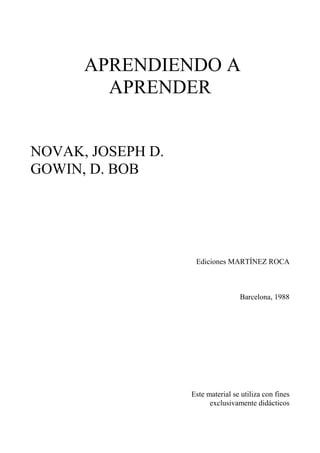 APRENDIENDO A
APRENDER
NOVAK, JOSEPH D.
GOWIN, D. BOB
Ediciones MARTÍNEZ ROCA
Barcelona, 1988
Este material se utiliza con fines
exclusivamente didácticos
 