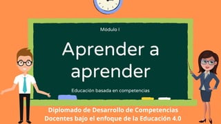 Aprender a
aprender
Educación basada en competencias
Módulo I
Diplomado de Desarrollo de Competencias
Docentes bajo el enfoque de la Educación 4.0
 