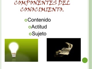 COMPONENTES DEL
  CONOCIMIENTO.
  Contenido
   Actitud
   Sujeto
 