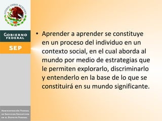 Aprender a aprender se constituye en un proceso del individuo en un contexto social, en el cual aborda al mundo por medio de estrategias que le permiten explorarlo, discriminarlo y entenderlo en la base de lo que se constituirá en su mundo significante. 