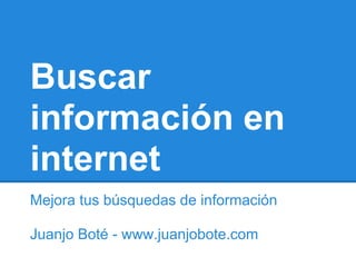 Buscar
información en
internet
Mejora tus búsquedas de información
Juanjo Boté - www.juanjobote.com
 