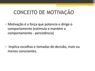 CONCEITO DE MOTIVAÇÃO
• Motivação é a força que potencia e dirige o
comportamento (estimula e mantém o
comportamento - persistência)
• Implica escolhas e tomadas de decisão, mais ou
menos conscientes.
 
