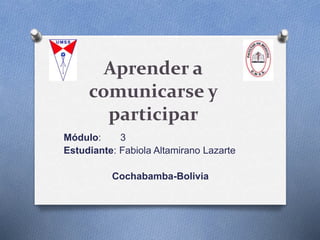 Aprender a
comunicarse y
participar
Módulo: 3
Estudiante: Fabiola Altamirano Lazarte
Cochabamba-Bolivia
 