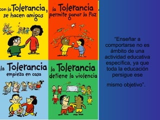 “ Enseñar a comportarse no es ámbito de una actividad educativa específica, ya que toda la educación persigue ese mismo objetivo”.   