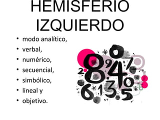 HEMISFERIO
      IZQUIERDO
•   modo analítico,
•   verbal,
•   numérico,
•   secuencial,
•   simbólico,
•   lineal y
•   objetivo.
 