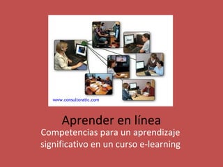 Aprender en línea
Competencias para un aprendizaje
significativo en un curso e-learning
www.consultoratic.com
 