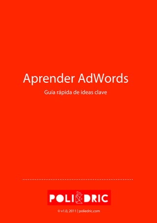 Aprender AdWords
Guía rápida de ideas clave
………………………………………………………
© v1.0, 2011 | poliedric.com
 