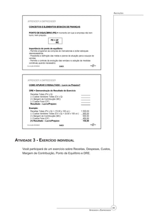45
Aprender a Empreender
Anotações
Atividade 3 - Exercício individual
Você participará de um exercício sobre Receitas, Despesas, Custos,
Margem de Contribuição, Ponto de Equilíbrio e DRE.
 