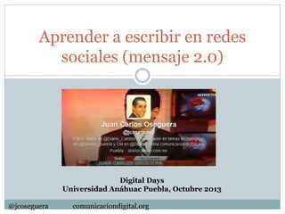 Aprender a escribir en redes
sociales (mensaje 2.0)
Digital Days
Universidad Anáhuac Puebla, Octubre 2013
@jcoseguera comunicaciondigital.org
 