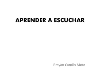 APRENDER A ESCUCHAR
Brayan Camilo Mora
 