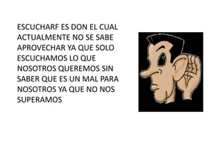 ESCUCHARF ES DON EL CUAL
ACTUALMENTE NO SE SABE
APROVECHAR YA QUE SOLO
ESCUCHAMOS LO QUE
NOSOTROS QUEREMOS SIN
SABER QUE ES UN MAL PARA
NOSOTROS YA QUE NO NOS
SUPERAMOS
