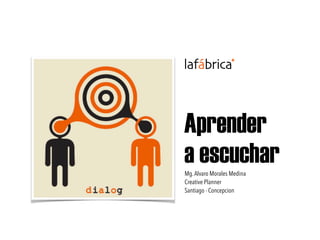 Aprender
a escucharMg.Alvaro Morales Medina
Creative Planner
Santiago - Concepcion
 