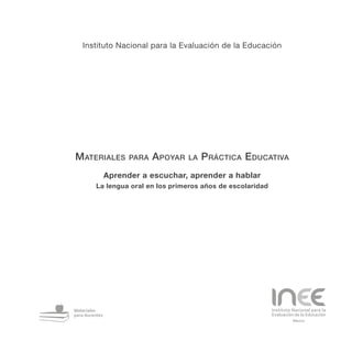 Instituto Nacional para la Evaluación de la Educación
Materiales para Apoyar la Práctica Educativa
Aprender a escuchar, aprender a hablar
La lengua oral en los primeros años de escolaridad
 