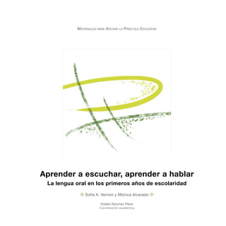 Aprender a escuchar, aprender a hablar
La lengua oral en los primeros años de escolaridad
¤ Sofía A. Vernon y Mónica Alvarado ¤
Materiales para Apoyar la Práctica Educativa
Hidalia Sánchez Pérez
Coordinación académica
 