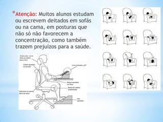 *Atenção: Muitos alunos estudam
 ou escrevem deitados em sofás
 ou na cama, em posturas que
 não só não favorecem a
 concentração, como também
 trazem prejuízos para a saúde.
 