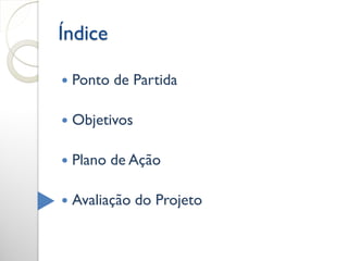Índice

   Ponto de Partida

   Objetivos

   Plano de Ação

   Avaliação do Projeto
 