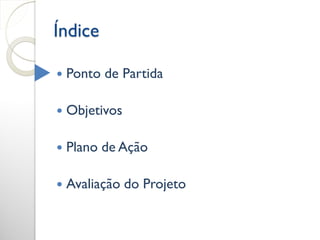 Índice

   Ponto de Partida

   Objetivos

   Plano de Ação

   Avaliação do Projeto
 