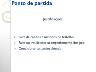 Ponto de partida

                    Justificações:



   Falta de hábitos e métodos de trabalho
   Falta ou insuficiente acompanhamento dos pais
   Condicionantes socioculturais
 