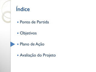 Índice

   Ponto de Partida

   Objetivos

   Plano de Ação

   Avaliação do Projeto
 