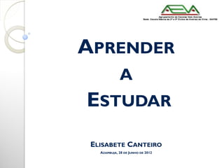 APRENDER
             A
ESTUDAR
 ELISABETE CANTEIRO
   AZAMBUJA, 28 DE JUNHO DE 2012
 