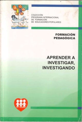 COLECCIÓN
PROGRAMAINTERNACIONAL
DE FORMACIÓN
DE EDUCADORESPOPULARES
¿ f ,_
FORMACION
PEDAGÓCICA
APRENDERA
INVESTIGAR,
INVESTIGANDO
 