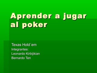 A pr ender a jugar
al poker

Texas Hold´em
Integrantes:
Leonardo Kirbijikian
Bernardo Ten
 
