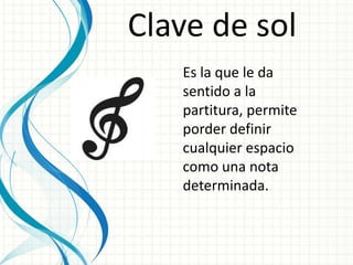 Clave de sol
Es la que le da
sentido a la
partitura, permite
porder definir
cualquier espacio
como una nota
determinada.
 