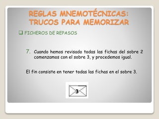 REGLAS MNEMOTÉCNICAS:
TRUCOS PARA MEMORIZAR
 FICHEROS DE REPASOS
El fin consiste en tener todas las fichas en el sobre 3.
7. Cuando hemos revisado todas las fichas del sobre 2
comenzamos con el sobre 3, y procedemos igual.
 