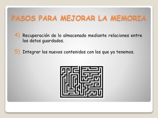 PASOS PARA MEJORAR LA MEMORIA
4) Recuperación de lo almacenado mediante relaciones entre
los datos guardados.
5) Integrar los nuevos contenidos con los que ya tenemos.
 