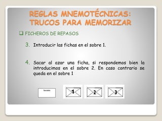 REGLAS MNEMOTÉCNICAS:
TRUCOS PARA MEMORIZAR
 FICHEROS DE REPASOS
3. Introducir las fichas en el sobre 1.
4. Sacar al azar una ficha, si respondemos bien la
introducimos en el sobre 2. En caso contrario se
queda en el sobre 1
Sociales
 